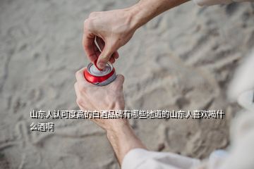 山東人認(rèn)可度高的白酒品牌有哪些地道的山東人喜歡喝什么酒啊