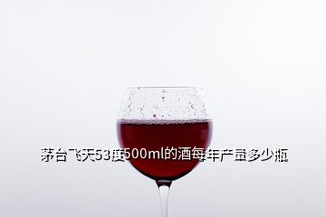 茅臺(tái)飛天53度500ml的酒每年產(chǎn)量多少瓶