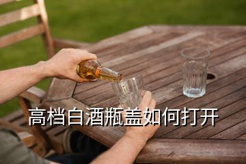 高檔白酒瓶蓋如何打開(kāi)