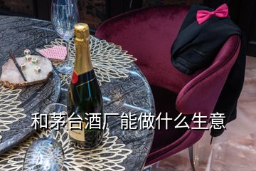 和茅臺(tái)酒廠能做什么生意