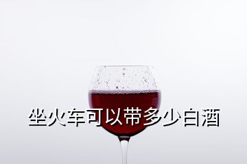 坐火車可以帶多少白酒