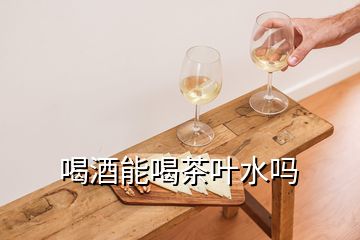 喝酒能喝茶葉水嗎