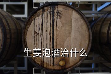 生姜泡酒治什么