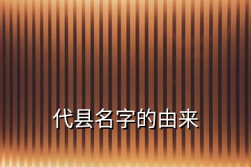 代縣名字的由來