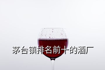 茅臺(tái)鎮(zhèn)排名前十的酒廠