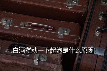 白酒攪動一下起泡是什么原因