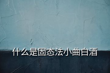 什么是固態(tài)法小曲白酒