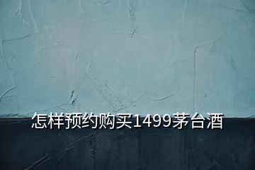 怎樣預約購買1499茅臺酒