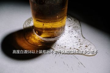 高度白酒58以上裝瓶后不曾開(kāi)保藏的好能放多少年不