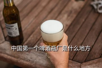 中國第一個(gè)啤酒瓶廠是什么地方