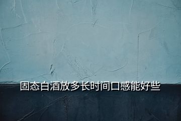 固態(tài)白酒放多長時間口感能好些