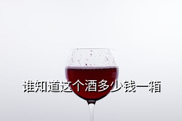 誰(shuí)知道這個(gè)酒多少錢一箱