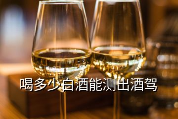 喝多少白酒能測出酒駕