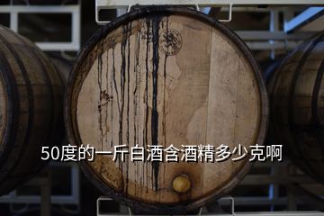 50度的一斤白酒含酒精多少克啊