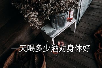 一天喝多少酒對身體好