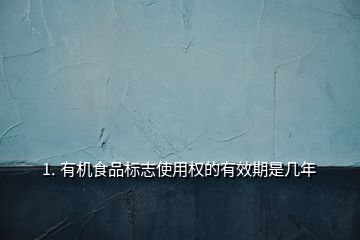 1. 有機食品標志使用權(quán)的有效期是幾年