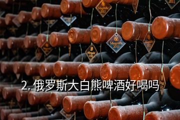 2. 俄羅斯大白熊啤酒好喝嗎