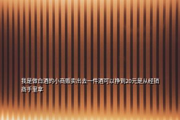 我是做白酒的小商販賣出去一件酒可以掙到20元是從經銷商手里拿