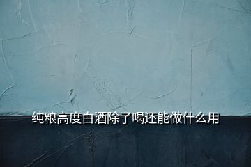 純糧高度白酒除了喝還能做什么用