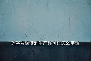 藥字號(hào)保健酒生產(chǎn)許可證怎么申請(qǐng)