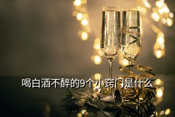 喝白酒不醉的9個(gè)小竅門是什么