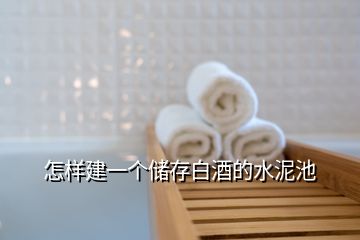 怎樣建一個(gè)儲(chǔ)存白酒的水泥池