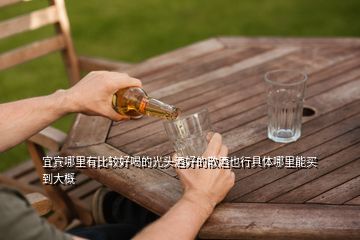 宜賓哪里有比較好喝的光頭酒好的散酒也行具體哪里能買到大概