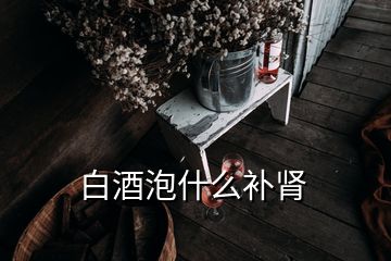 白酒泡什么補腎