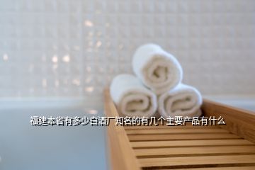 福建本省有多少白酒廠知名的有幾個主要產(chǎn)品有什么