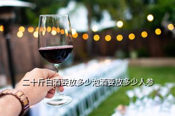 二十斤白酒要放多少泡酒要放多少人參