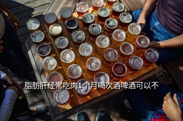 脂肪肝經(jīng)常吃肉1個月喝次酒啤酒可以不