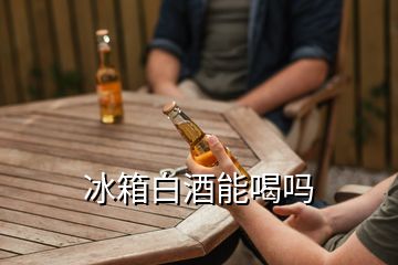 冰箱白酒能喝嗎