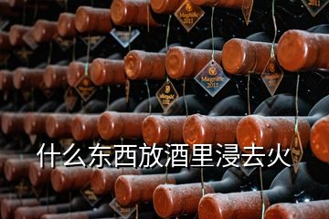 什么東西放酒里浸去火