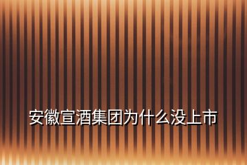 安徽宣酒集團為什么沒上市