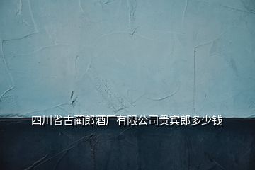 四川省古藺郎酒廠有限公司貴賓郎多少錢