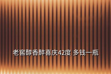 老窖醇香醉喜慶42度 多錢一瓶