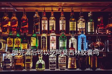 喝完酒后可以吃阿莫西林膠囊嗎