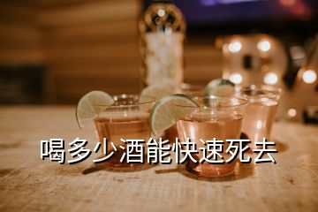 喝多少酒能快速死去