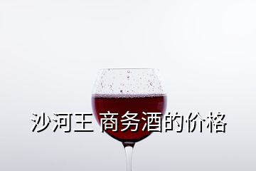 沙河王 商務(wù)酒的價格