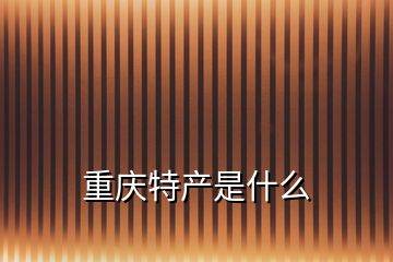 重慶特產(chǎn)是什么