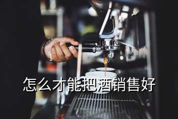 怎么才能把酒銷售好