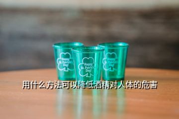 用什么方法可以降低酒精對(duì)人體的危害