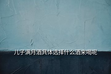 兒子滿月酒具體選擇什么酒來喝呢