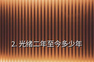 2. 光緒二年至今多少年