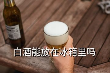 白酒能放在冰箱里嗎