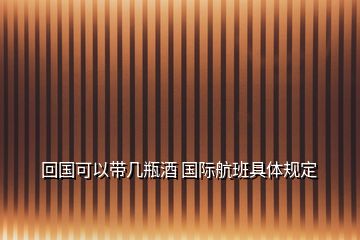 回國(guó)可以帶幾瓶酒 國(guó)際航班具體規(guī)定