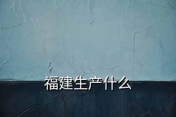 福建生產什么