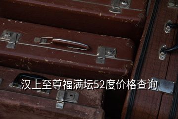 漢上至尊福滿壇52度價格查詢