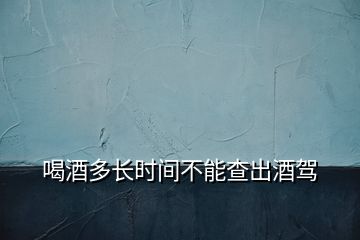 喝酒多長時間不能查出酒駕