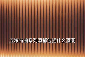 五糧特曲系列酒都包括什么酒啊